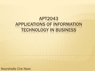 APT2043
         APPLICATIONS OF INFORMATION
           TECHNOLOGY IN BUSINESS




Noorshella Che Nawi
 