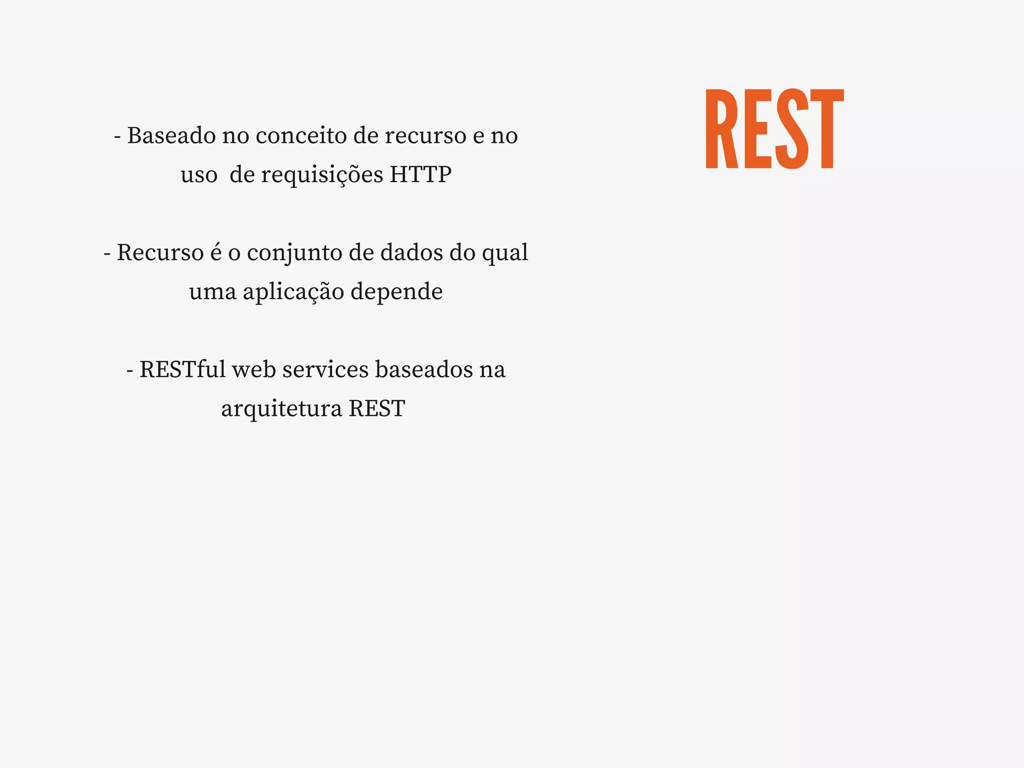 REST
- Baseado no conceito de recurso e no
uso  de requisições HTTP
- Recurso é o conjunto de dados do qual
uma aplicação depende
- RESTful web services baseados na
arquitetura REST 
 