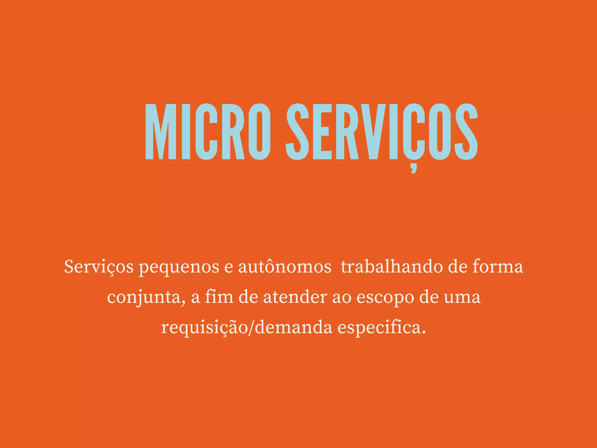 MICRO SERVIÇOS
Serviços pequenos e autônomos  trabalhando de forma
conjunta, a fim de atender ao escopo de uma
requisição/demanda especifica.
 