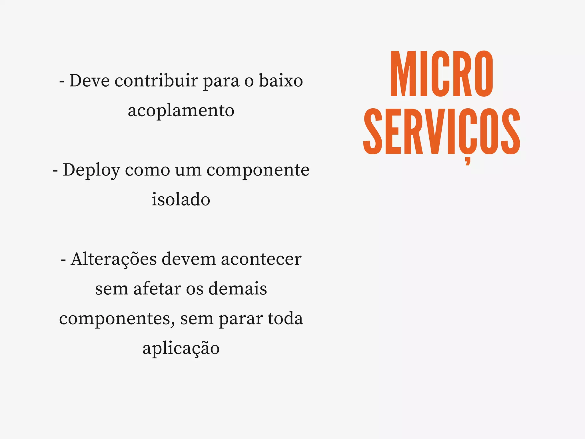 MICRO
SERVIÇOS
- Deve contribuir para o baixo
acoplamento
- Deploy como um componente
isolado
- Alterações devem acontecer
sem afetar os demais
componentes, sem parar toda
aplicação
 