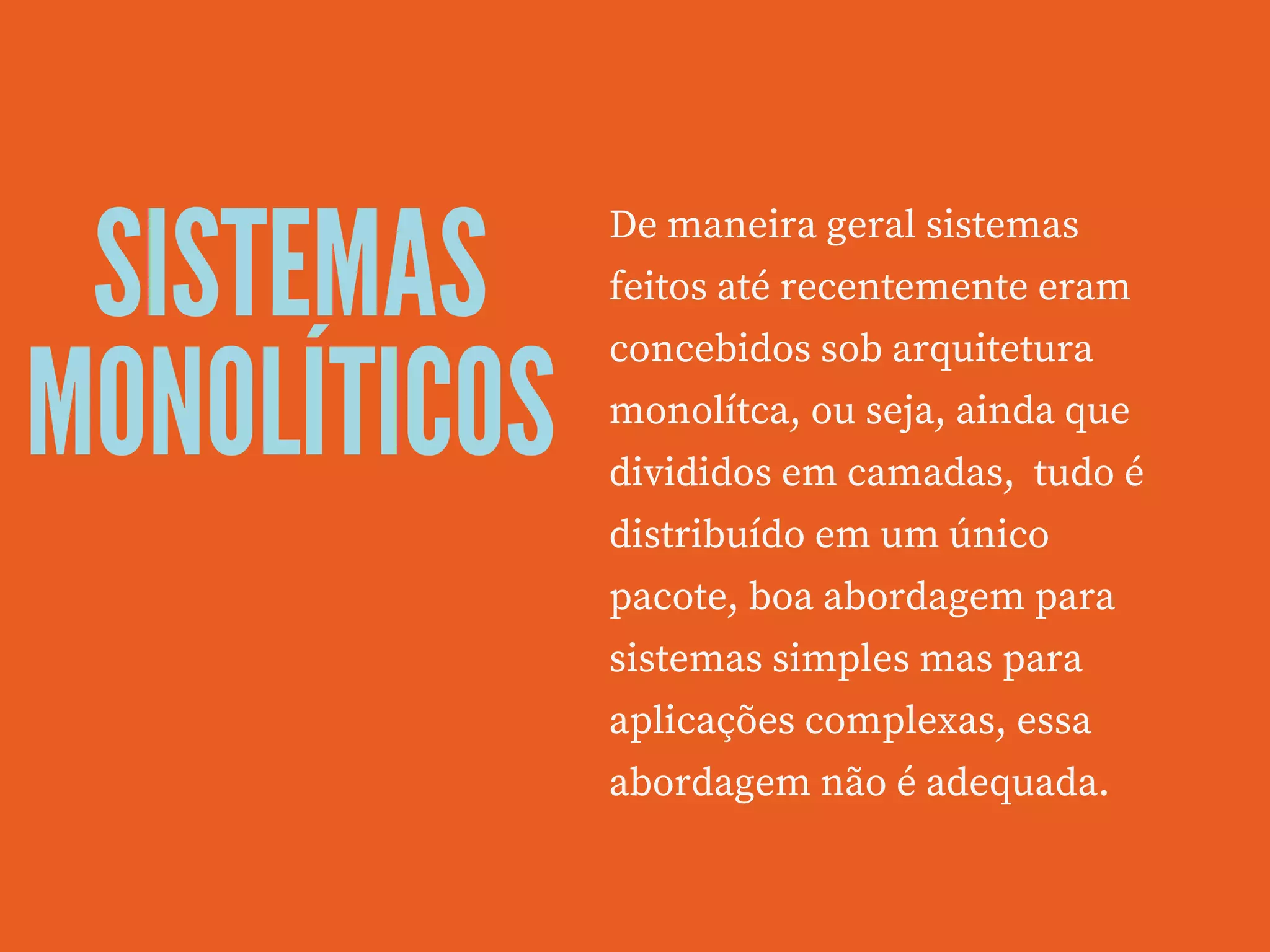 SISTEMAS
MONOLÍTICOS
De maneira geral sistemas
feitos até recentemente eram
concebidos sob arquitetura
monolítca, ou seja, ainda que
divididos em camadas,  tudo é
distribuído em um único
pacote, boa abordagem para
sistemas simples mas para
aplicações complexas, essa
abordagem não é adequada.
 