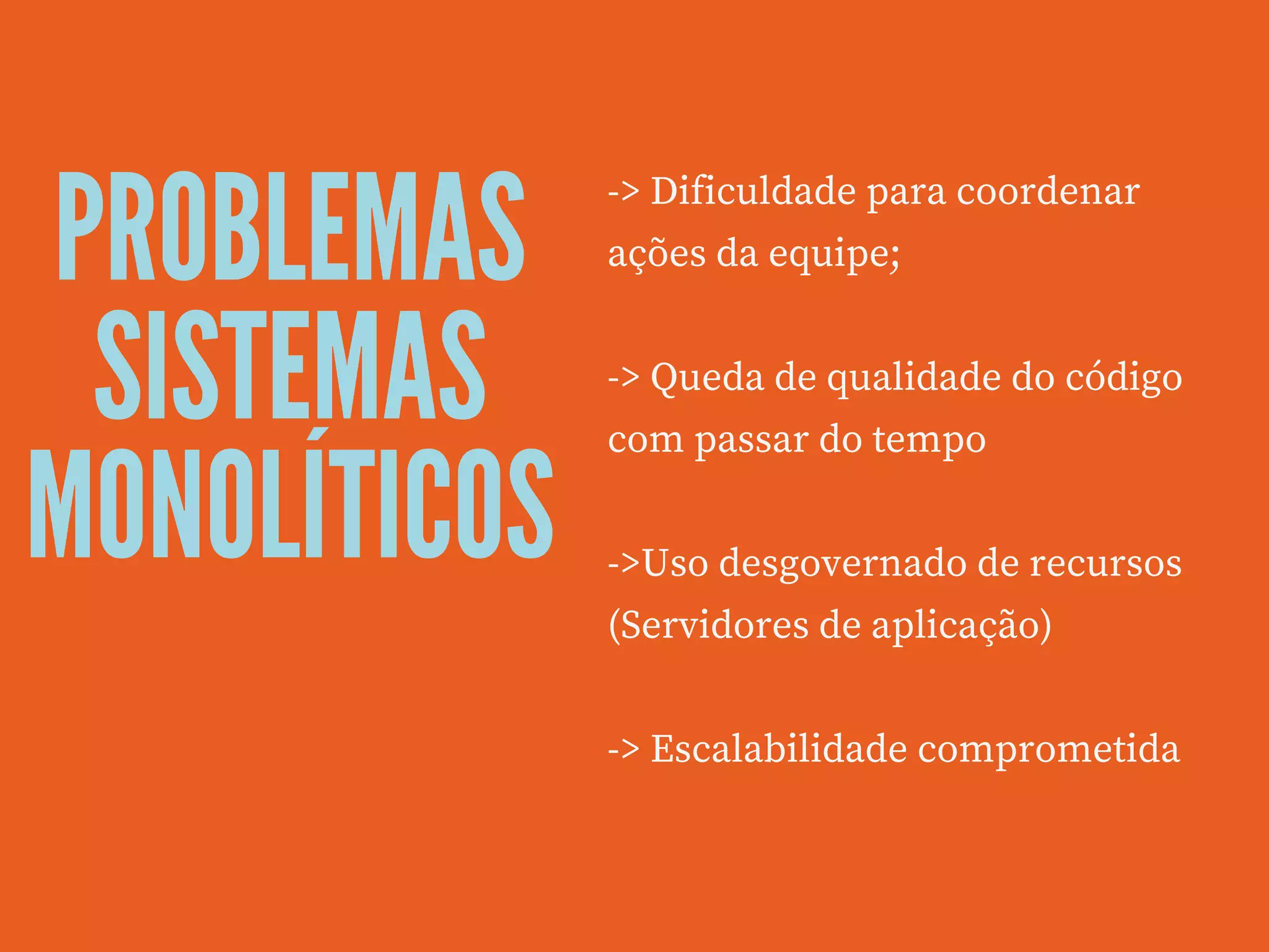 PROBLEMAS
SISTEMAS
MONOLÍTICOS
-> Dificuldade para coordenar
ações da equipe;
-> Queda de qualidade do código
com passar do tempo 
->Uso desgovernado de recursos
(Servidores de aplicação)
-> Escalabilidade comprometida
 