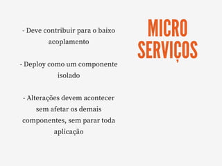 MICRO
SERVIÇOS
- Deve contribuir para o baixo
acoplamento
- Deploy como um componente
isolado
- Alterações devem acontecer
sem afetar os demais
componentes, sem parar toda
aplicação
 