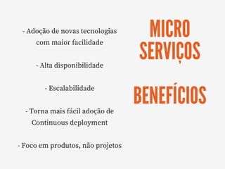 MICRO
SERVIÇOS
BENEFÍCIOS
- Adoção de novas tecnologias
com maior facilidade
- Alta disponibilidade
- Escalabilidade
- Torna mais fácil adoção de
Continuous deployment
- Foco em produtos, não projetos
 