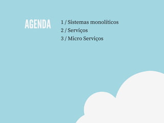 AGENDA
1 / Sistemas monolíticos
2 / Serviços
3 / Micro Serviços
 