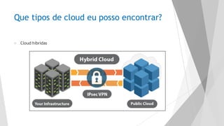 Que tipos de cloud eu posso encontrar?
u Cloud híbridas
 