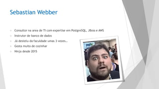 Sebastian Webber
u Consultor na area de TI com expertise em PostgreSQL, JBoss e AWS
u Instrutor de banco de dados
u Já desistiu da faculdade umas 3 vezes…
u Gosta muito de cozinhar
u Ninja desde 2015
 