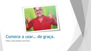 Comece a usar… de graça.
https://aws.amazon.com/free/
 
