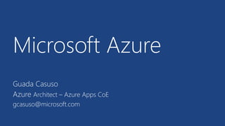 Microsoft Azure 
Guada Casuso 
Azure Architect – Azure Apps CoE 
gcasuso@microsoft.com 
 