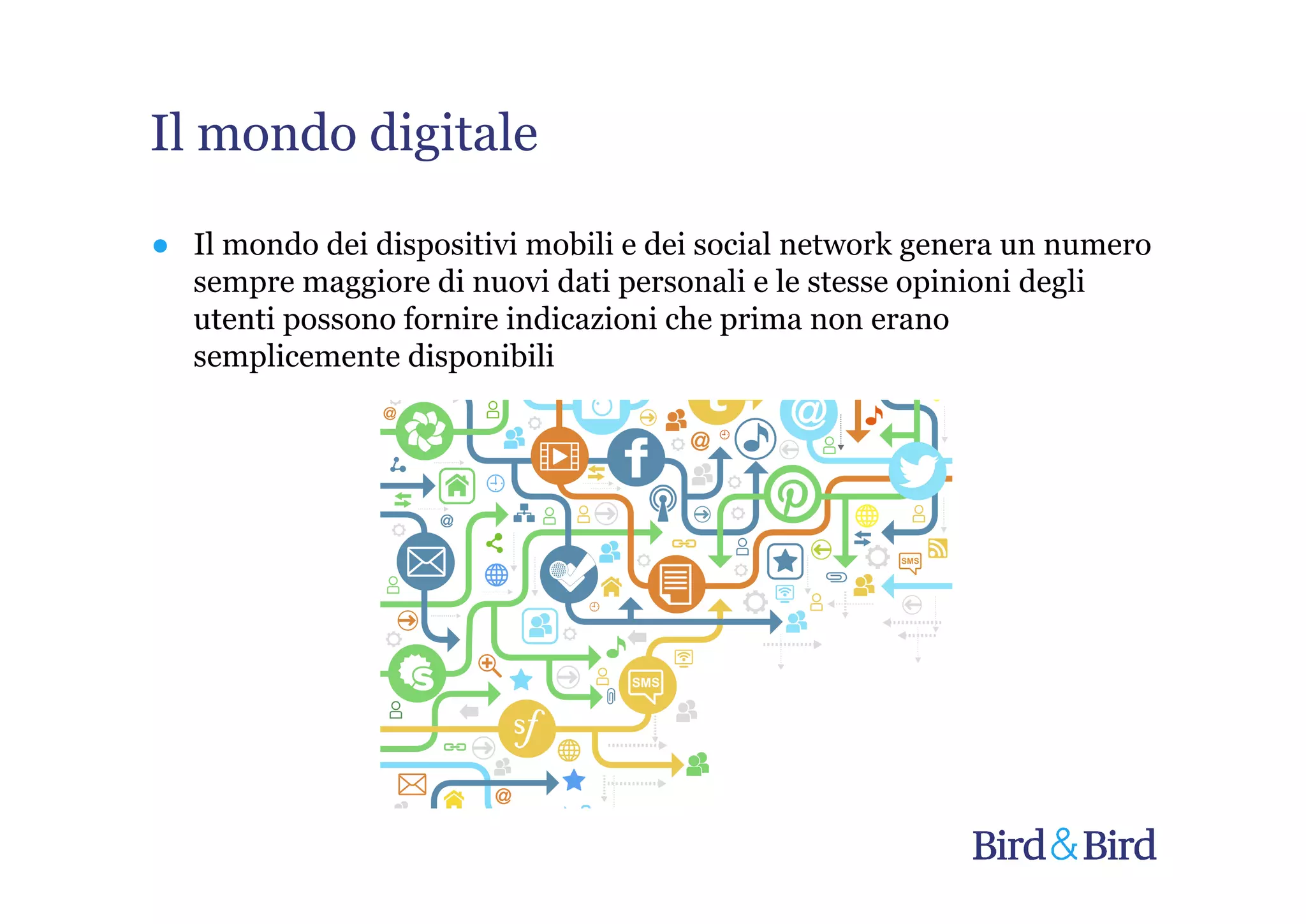 Il mondo digitale

● Il mondo dei dispositivi mobili e dei social network genera un numero
  sempre maggiore di nuovi dati personali e le stesse opinioni degli
  utenti possono fornire indicazioni che prima non erano
  semplicemente disponibili
 