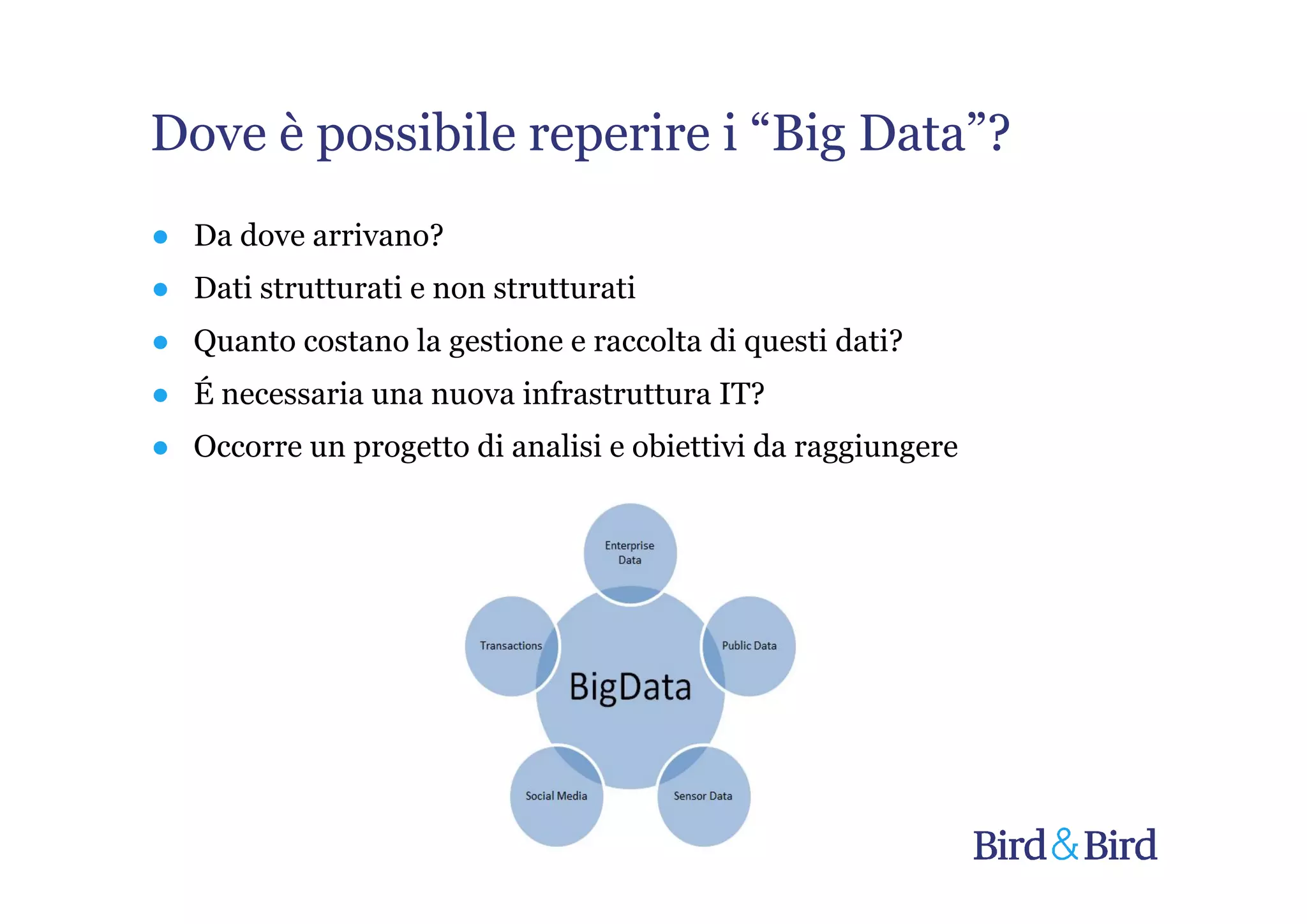 Dove è possibile reperire i “Big Data”?
● Da dove arrivano?
● Dati strutturati e non strutturati
● Quanto costano la gestione e raccolta di questi dati?
● É necessaria una nuova infrastruttura IT?
● Occorre un progetto di analisi e obiettivi da raggiungere
 