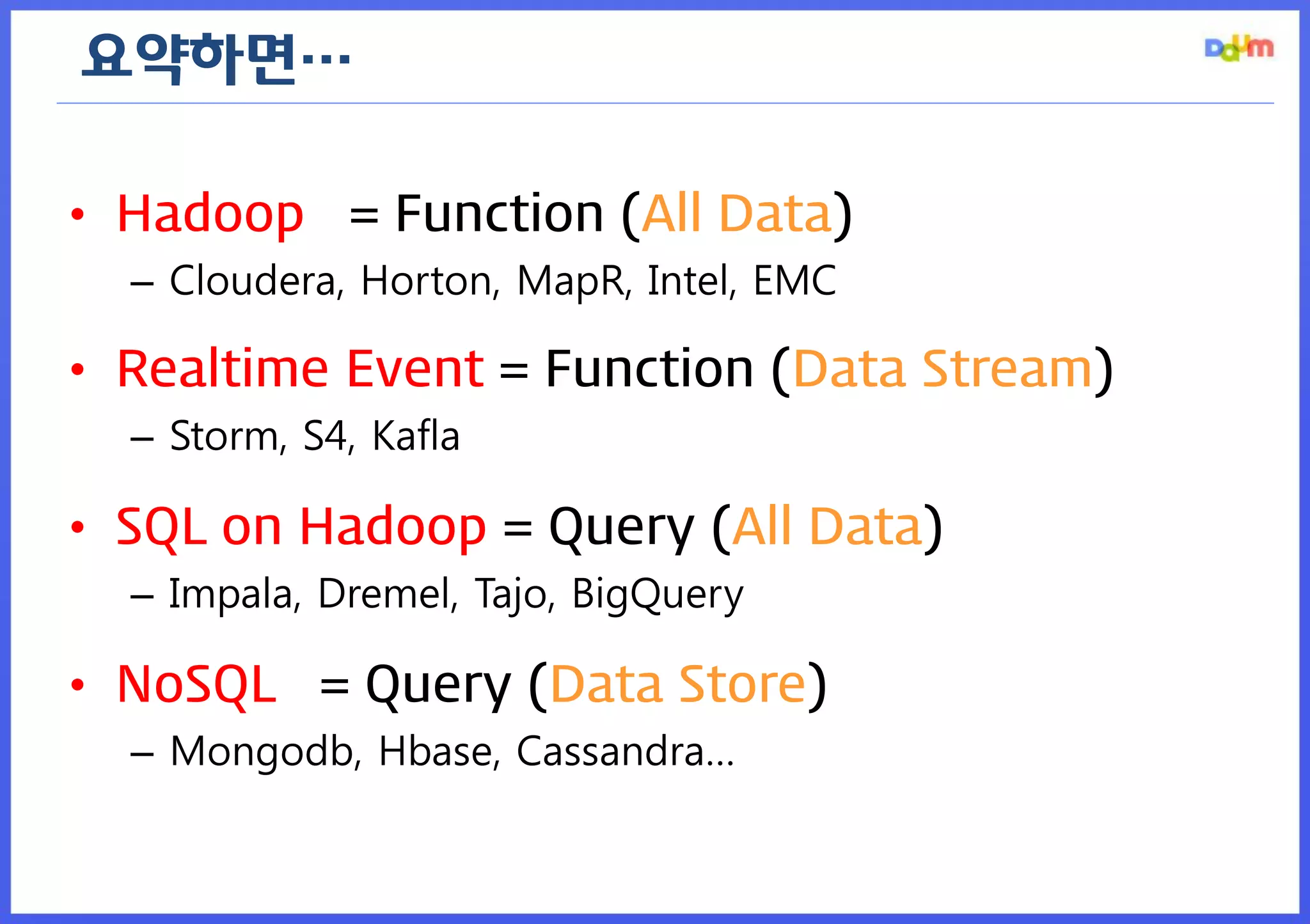 •Hadoop = Function (All Data) 
–Cloudera, Horton, MapR, Intel, EMC 
•Realtime Event = Function (Data Stream) 
–Storm, S4, Kafla 
•SQL on Hadoop = Query (All Data) 
–Impala, Dremel, Tajo, BigQuery 
•NoSQL = Query (Data Store) 
–Mongodb, Hbase, Cassandra… 
요약하면…  