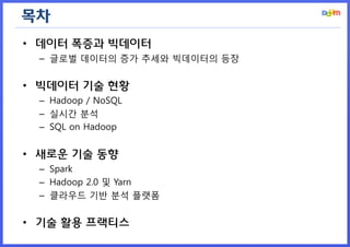 목차 
•데이터 폭증과 빅데이터 
–글로벌 데이터의 증가 추세와 빅데이터의 등장 
•빅데이터 기술 현황 
–Hadoop / NoSQL 
–실시간 분석 
–SQL on Hadoop 
•새로운 기술 동향 
–Spark 
–Hadoop 2.0 및 Yarn 
–클라우드 기반 분석 플랫폼 
•기술 활용 프랙티스  
