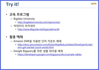 Try it! 
•교육 프로그램 
–Bigdata University 
•http://bigdatauniversity.com/wpcourses/ 
–빅데이터 아카데미 
•http://www.dbguide.net/bigacademy.db 
•활용 예제 
–Amazon EMR을 이용한 단어 카운트 예제 
•http://docs.aws.amazon.com/ElasticMapReduce/latest/DeveloperGuide/ emr-get-started-count-words.html 
–Google Bigquery를 위한 샘플 테이블 예제 
•https://developers.google.com/bigquery/docs/sample-tables  