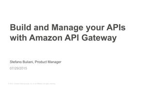 © 2015, Amazon Web Services, Inc. or its Affiliates. All rights reserved.
Stefano Buliani, Product Manager
07/29/2015
Build and Manage your APIs
with Amazon API Gateway
 