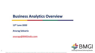 1
© BMGI. Except as may be expressly authorized by a written license agreement signed by BMGI, no portion may be altered, rewritten, edited, modified or used to create any derivative works.
Business Analytics Overview
13th June 2020
Anurag Seksaria
anurags@BMGIndia.com
 