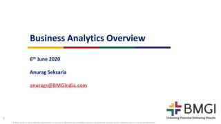 1
© BMGI. Except as may be expressly authorized by a written license agreement signed by BMGI, no portion may be altered, rewritten, edited, modified or used to create any derivative works.
Business Analytics Overview
6th June 2020
Anurag Seksaria
anurags@BMGIndia.com
 