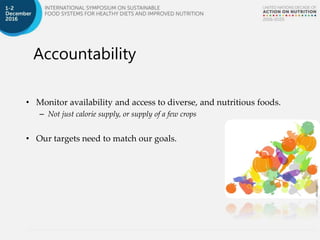Accountability
• Monitor availability and access to diverse, and nutritious foods.
– Not just calorie supply, or supply of a few crops
• Our targets need to match our goals.
 