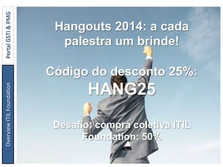 Hangouts 2014: a cada
palestra um brinde!
Código do desconto 25%:
HANG25
Desafio: compra coletiva ITIL
Foundation: 50%
OverviewITILFoundationPortalGSTI&PMG
 