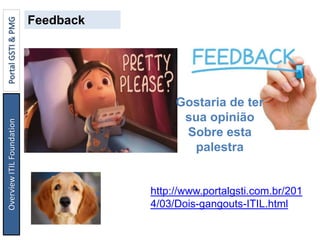 Gostaria de ter
sua opinião
Sobre esta
palestra
Feedback
http://www.portalgsti.com.br/201
4/03/Dois-gangouts-ITIL.html
OverviewITILFoundationPortalGSTI&PMG
 