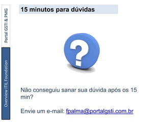 15 minutos para dúvidas
Não conseguiu sanar sua dúvida após os 15
min?
Envie um e-mail: fpalma@portalgsti.com.br
OverviewITILFoundationPortalGSTI&PMG
 