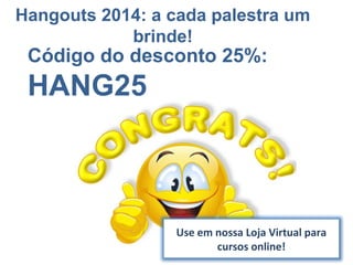 Código do desconto 25%:
HANG25
Use em nossa Loja Virtual para
cursos online!
Hangouts 2014: a cada palestra um
brinde!
 