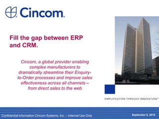 Fill the gap between ERP and CRM. Cincom, a global provider enabling complex manufacturers to dramatically streamline their Enquiry-to-Order processes and improve sales effectiveness across all channels – from direct sales to the web 