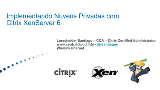 ImplementandoNuvensPrivadas comCitrix XenServer 6 Lorscheider Santiago – CCA – Citrix Certified Administrator www.centralcloud.info - @lsantiagos Wirelink Internet 