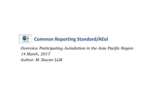 Common Reporting Standard/AEoI
Overview Participating Jurisdiction in the Asia Pacific Region
14 March, 2017
Author: M. Zawar LLM
 