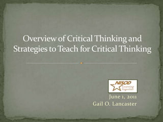 Overview of Critical Thinking and Strategies to Teach for Critical Thinking June 1, 2011 Gail O. Lancaster 