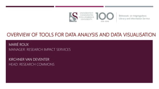 OVERVIEW OF TOOLS FOR DATA ANALYSIS AND DATA VISUALISATION
MARIÉ ROUX
MANAGER: RESEARCH IMPACT SERVICES
KIRCHNER VAN DEVENTER
HEAD: RESEARCH COMMONS
 