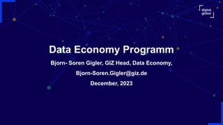 Data Economy Programm
Bjorn- Soren Gigler, GIZ Head, Data Economy,
Bjorn-Soren.Gigler@giz.de
December, 2023
 
