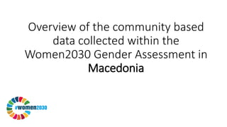 Overview of the community based
data collected within the
Women2030 Gender Assessment in
Macedonia
 