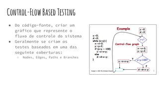 Control-FlowBasedTesting
● Do código-fonte, criar um
gráfico que represente o
fluxo de controle do sistema
● Geralmente se criam os
testes baseados em uma das
seguinte coberturas:
○ Nodes, Edges, Paths e Branches
 