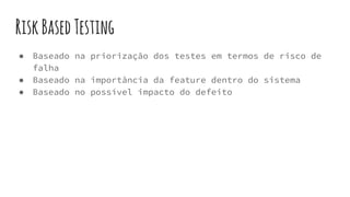 RiskBasedTesting
● Baseado na priorização dos testes em termos de risco de
falha
● Baseado na importância da feature dentro do sistema
● Baseado no possível impacto do defeito
 