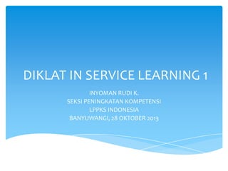 DIKLAT IN SERVICE LEARNING 1
INYOMAN RUDI K.
SEKSI PENINGKATAN KOMPETENSI
LPPKS INDONESIA
BANYUWANGI, 28 OKTOBER 2013

 
