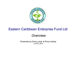 Eastern Caribbean Enterprise Fund Ltd
                  Overview
       Presented by Sonny José & Percy Hanley
                    June 20, 2012
 