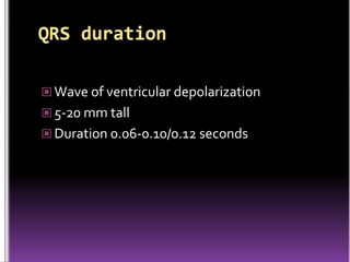  Wave of ventricular depolarization
 5-20 mm tall
 Duration 0.06-0.10/0.12 seconds
 