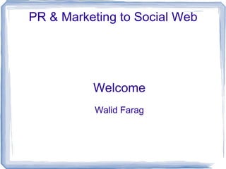 PR & Marketing to Social Web Welcome Walid Farag 
