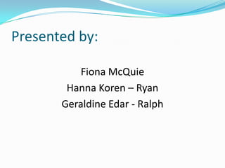 Presented by: Fiona McQuie  Hanna Koren – Ryan Geraldine Edar - Ralph 