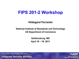 FIPS 201-2 Workshop Hildegard Ferraiolo National Institute of Standards and Technology US Department of Commerce Gaithersburg, MD April 18 – 19, 2011 