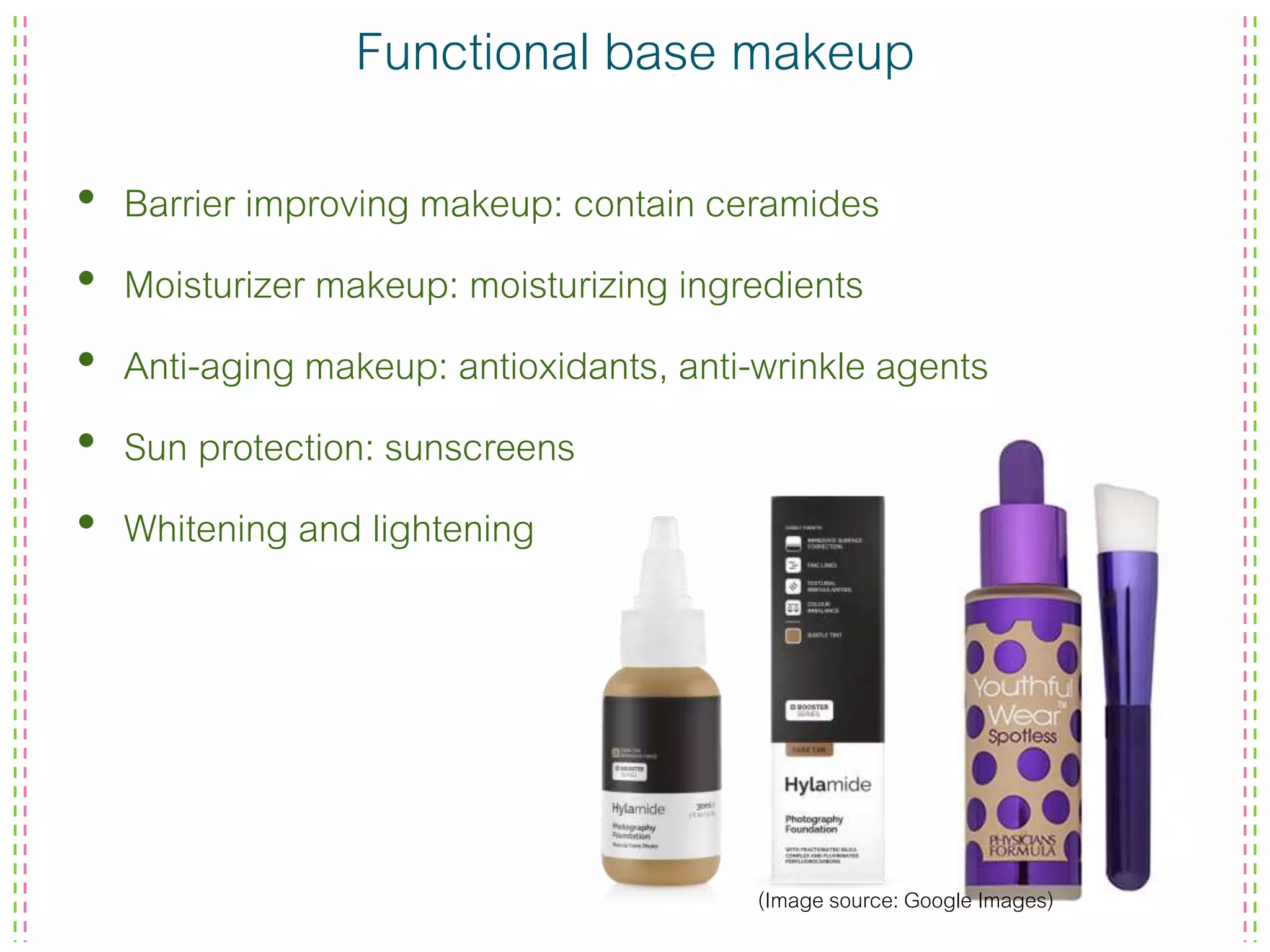 Functional base makeup
• Barrier improving makeup: contain ceramides
• Moisturizer makeup: moisturizing ingredients
• Anti-aging makeup: antioxidants, anti-wrinkle agents
• Sun protection: sunscreens
• Whitening and lightening
(Image source: Google Images)
 