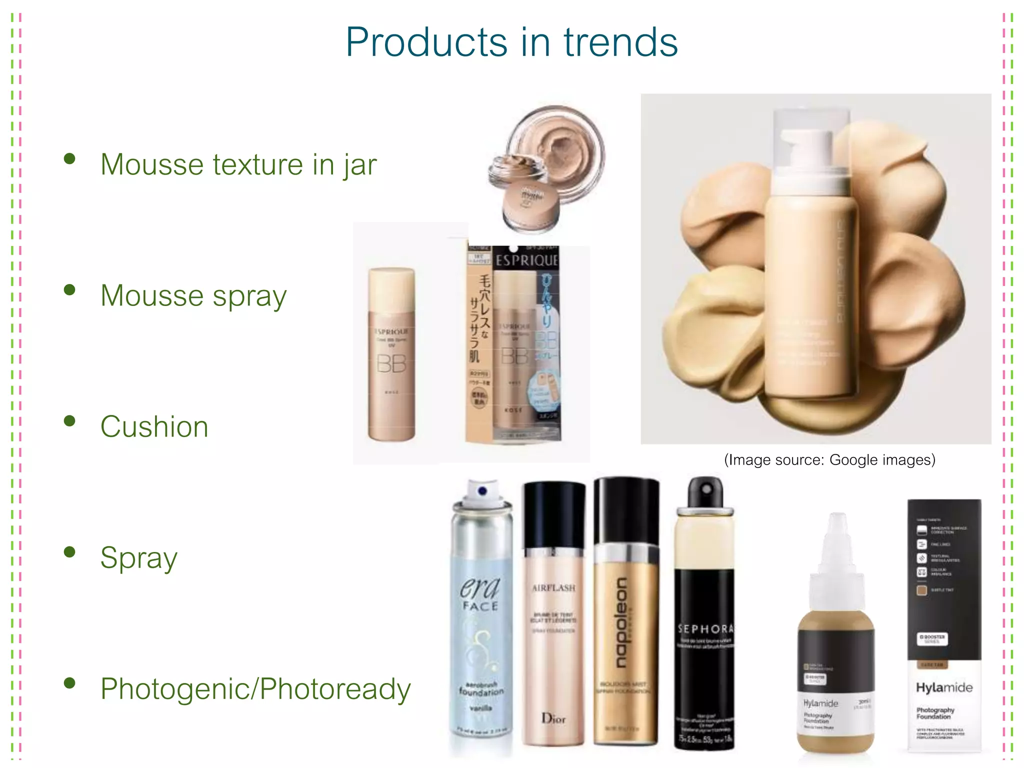 Products in trends
• Mousse texture in jar
• Mousse spray
• Cushion
• Spray
• Photogenic/Photoready
(Image source: Google images)
 