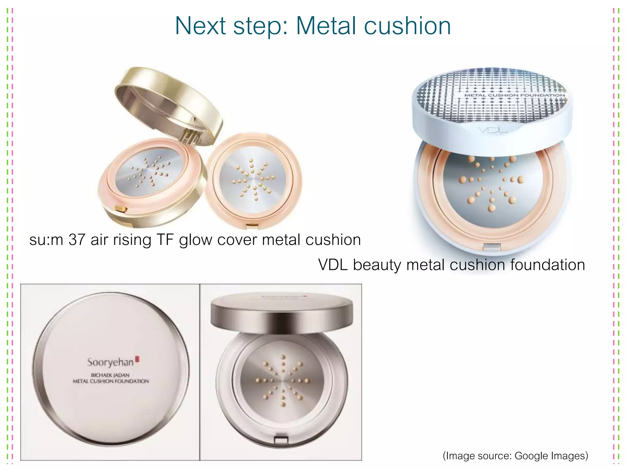 Next step: Metal cushion
su:m 37 air rising TF glow cover metal cushion
VDL beauty metal cushion foundation
(Image source: Google Images)
 