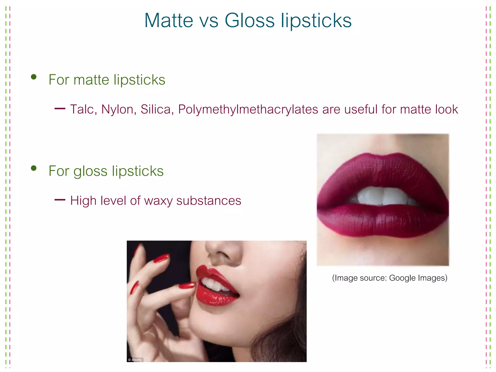 Matte vs Gloss lipsticks
• For matte lipsticks
– Talc, Nylon, Silica, Polymethylmethacrylates are useful for matte look
• For gloss lipsticks
– High level of waxy substances
(Image source: Google Images)
 