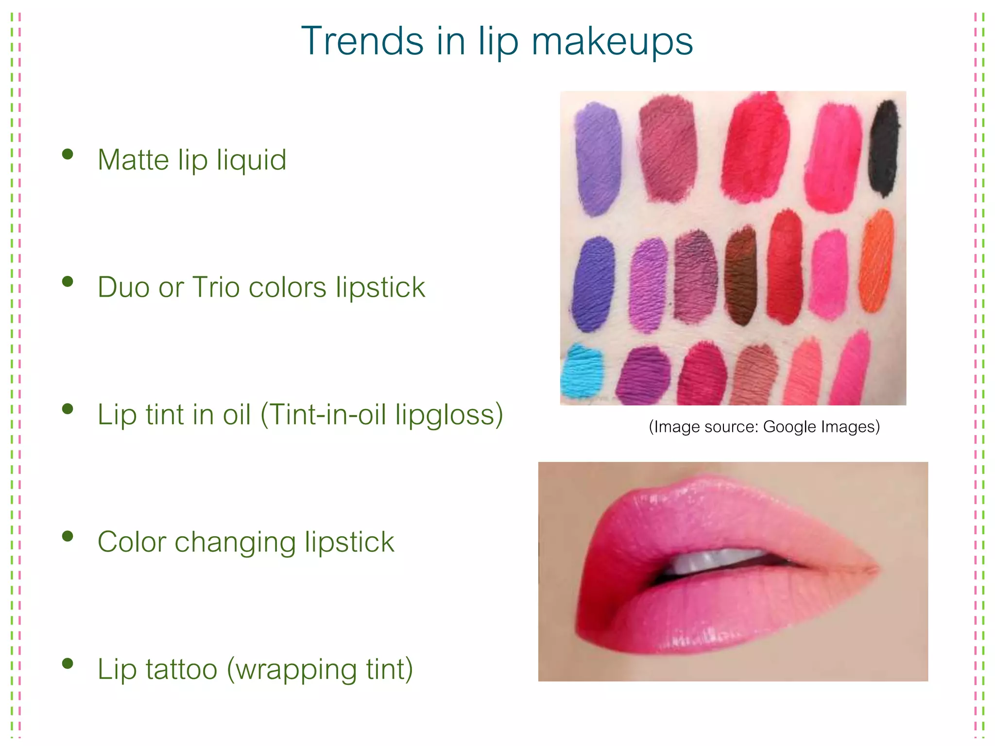 Trends in lip makeups
• Matte lip liquid
• Duo or Trio colors lipstick
• Lip tint in oil (Tint-in-oil lipgloss)
• Color changing lipstick
• Lip tattoo (wrapping tint)
(Image source: Google Images)
 