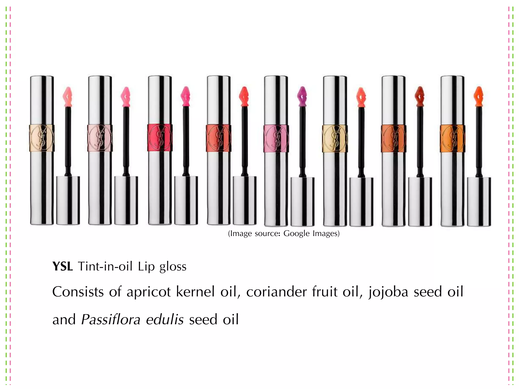 YSL Tint-in-oil Lip gloss
Consists of apricot kernel oil, coriander fruit oil, jojoba seed oil
and Passiflora edulis seed oil
(Image source: Google Images)
 