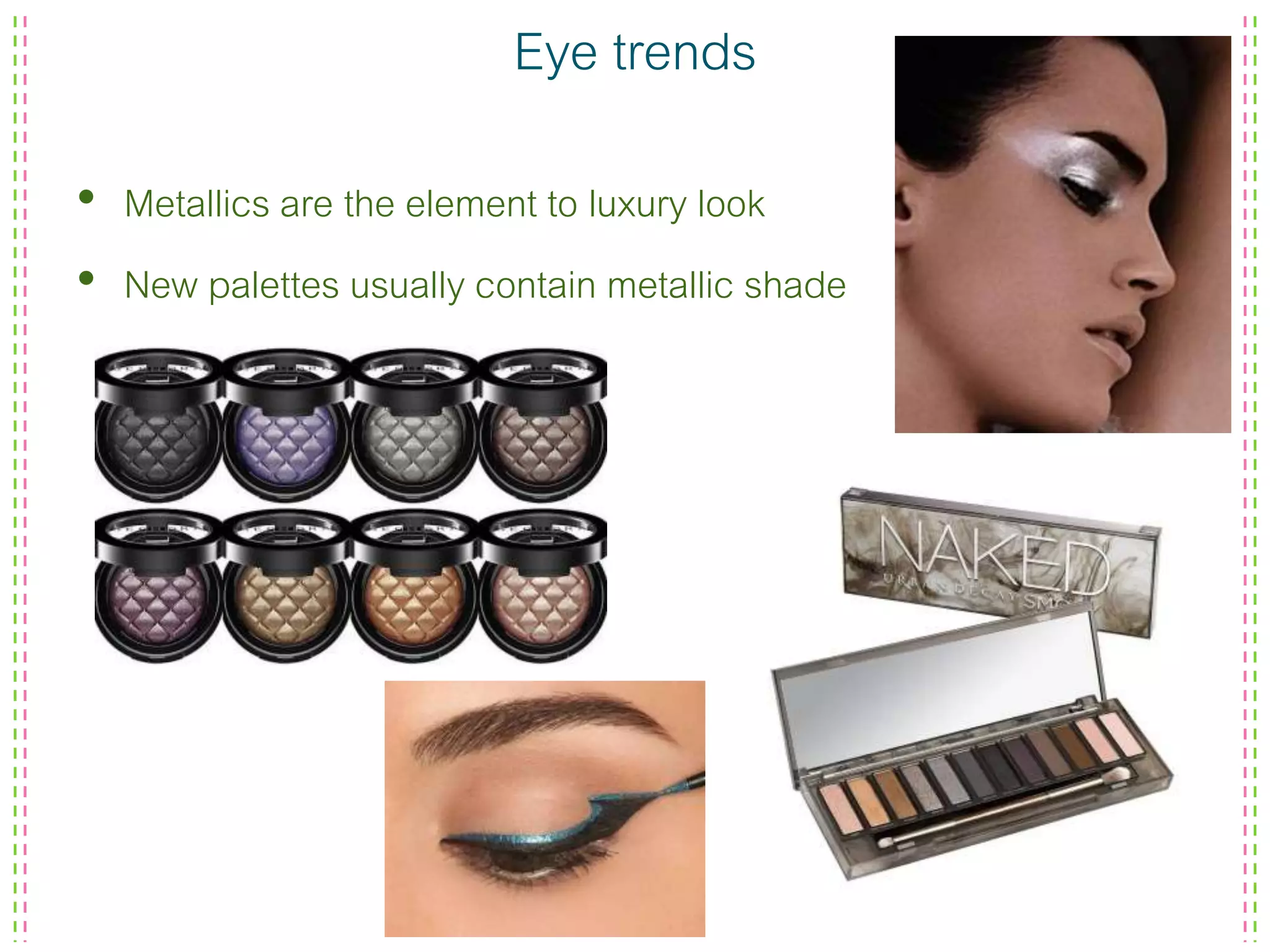 Eye trends
• Metallics are the element to luxury look
• New palettes usually contain metallic shade
 