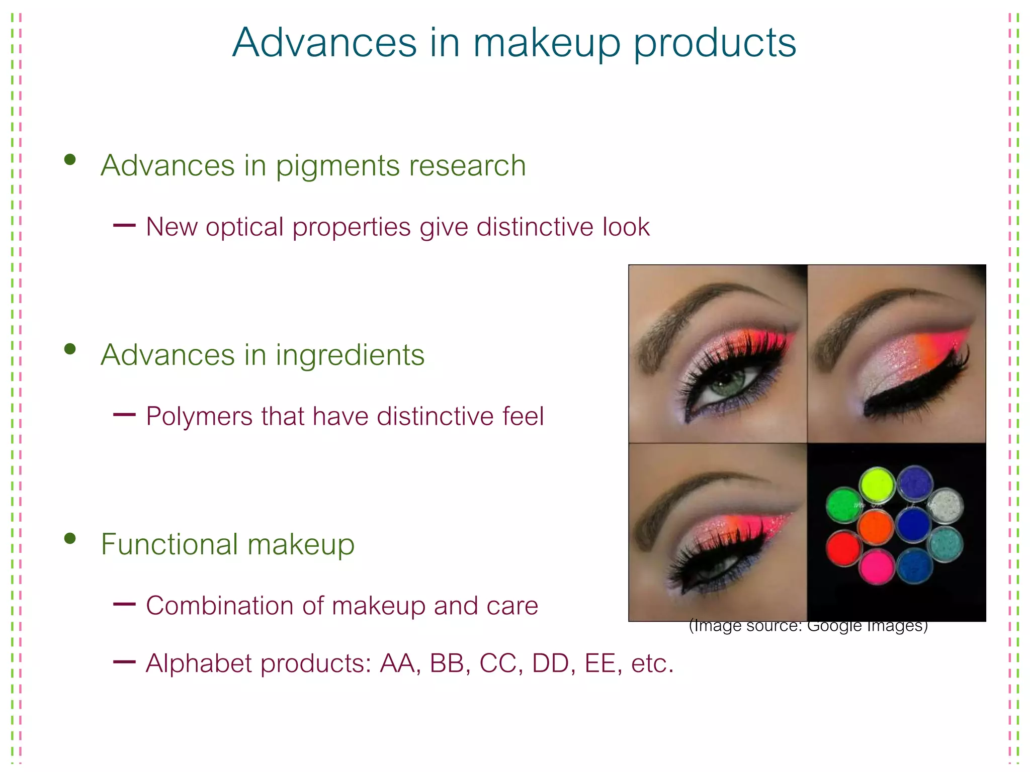 Advances in makeup products
• Advances in pigments research
– New optical properties give distinctive look
• Advances in ingredients
– Polymers that have distinctive feel
• Functional makeup
– Combination of makeup and care
– Alphabet products: AA, BB, CC, DD, EE, etc.
(Image source: Google Images)
 