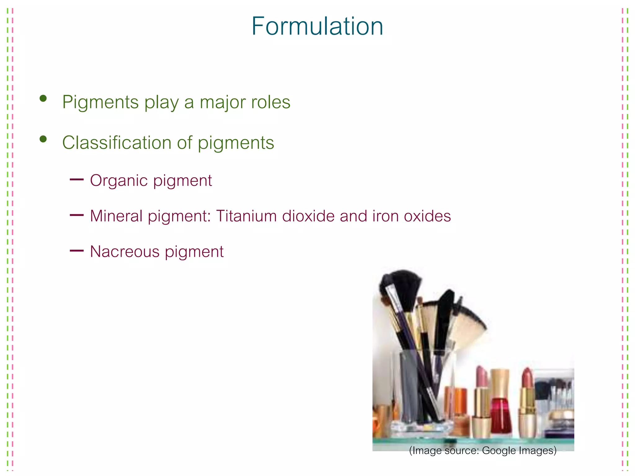 Formulation
• Pigments play a major roles
• Classification of pigments
– Organic pigment
– Mineral pigment: Titanium dioxide and iron oxides
– Nacreous pigment
(Image source: Google Images)
 